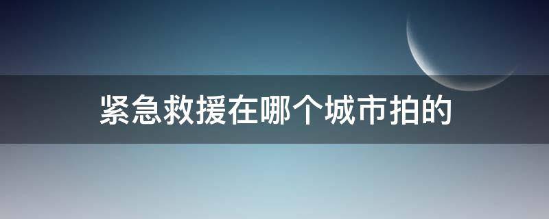 紧急救援在哪个城市拍的（紧急救援拍摄地在哪里）