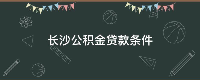 长沙公积金贷款条件 长沙公积金贷款条件最低每月交多少