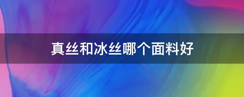 真丝和冰丝哪个面料好 冰丝还是真丝的材质好