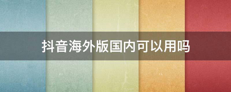 抖音海外版国内可以用吗 国内版抖音在国外能使用吗