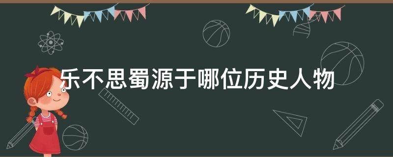 乐不思蜀源于哪位历史人物 乐不思蜀源于哪一位历史人物