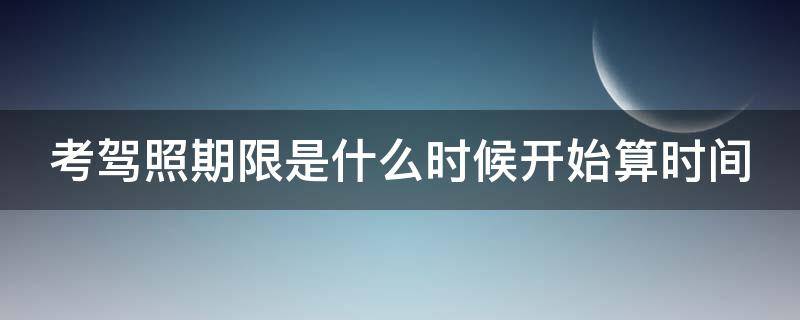 考驾照期限是什么时候开始算时间（考驾照什么时间开始算有效期）