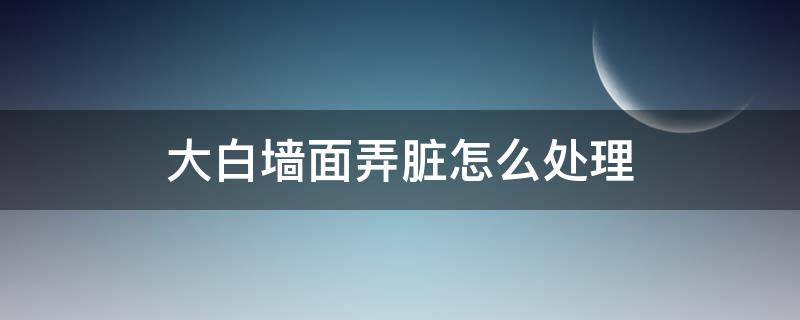 大白墙面弄脏怎么处理 大白墙面脏了怎么处理