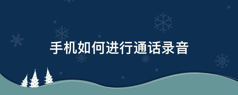 手机如何进行通话录音（华为手机如何进行通话录音）