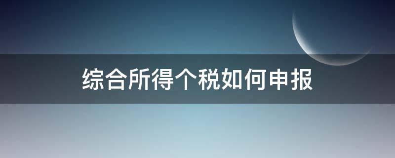 综合所得个税如何申报 个人综合所得税申报