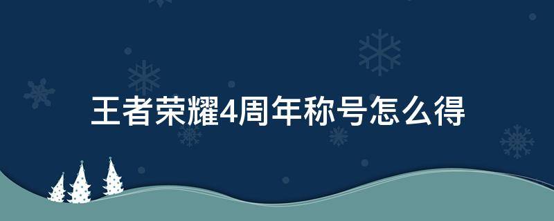 王者荣耀4周年称号怎么得 王者荣耀四周年称号在哪里获得