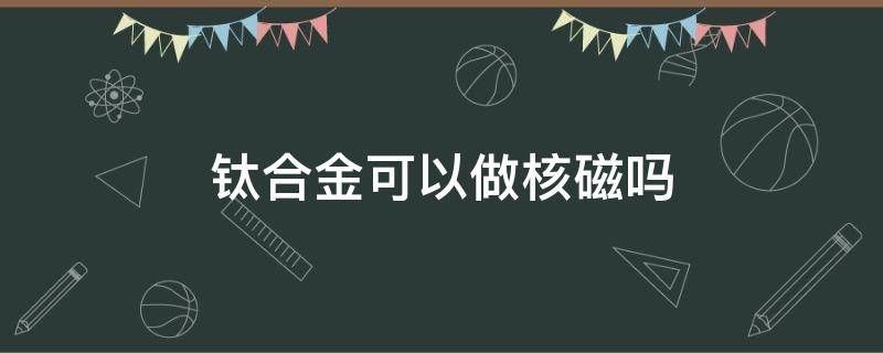 钛合金可以做核磁吗 金属钛可以做核磁吗