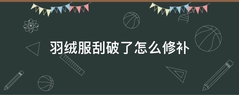 羽绒服刮破了怎么修补 羽绒服刮破了怎么修补无痕迹的小妙招