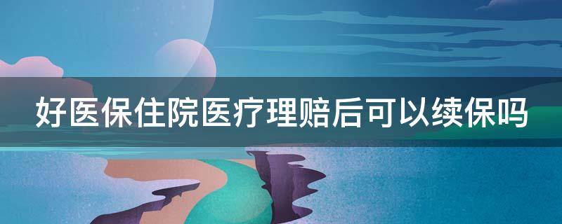 好医保住院医疗理赔后可以续保吗 好医保住院医疗理赔后可以续保吗多久