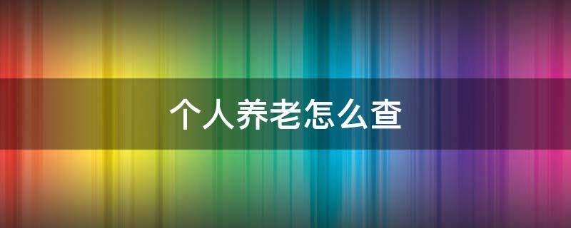 个人养老怎么查 个人养老怎么查询哪个月份没有交呢