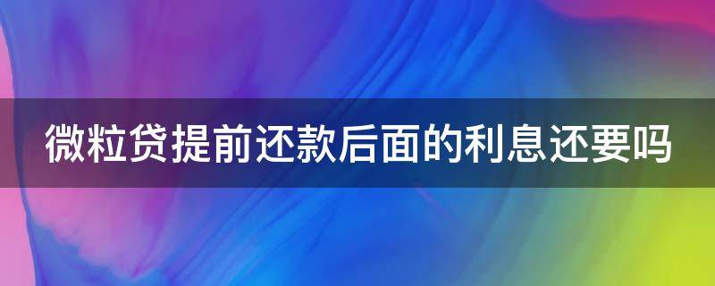 微粒贷提前还款后面的利息还要吗 微粒贷提前还款后果