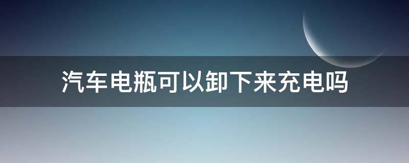 汽车电瓶可以卸下来充电吗 电瓶车可以把电瓶卸下来充电吗