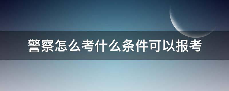 警察怎么考什么条件可以报考 警察如何报考条件