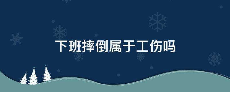 下班摔倒属于工伤吗（下班摔伤属于工伤吗）