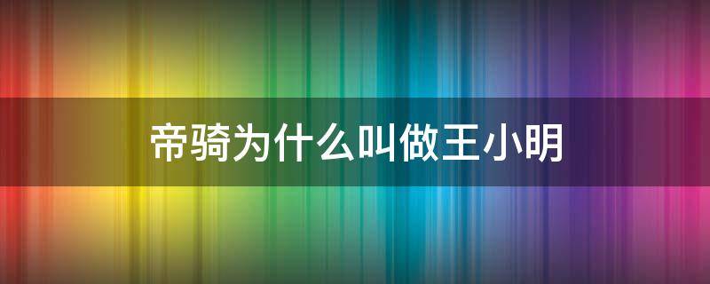 帝骑为什么叫做王小明 为什么称帝骑为王小明