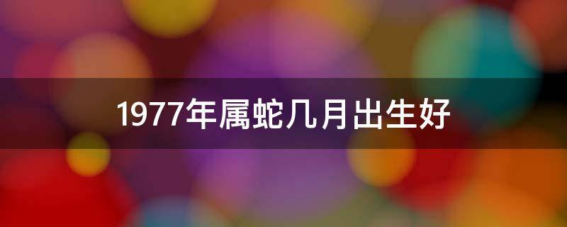 1977年属蛇几月出生好 1977年属蛇几月出生好十月初八