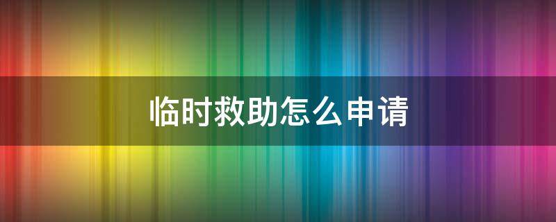 临时救助怎么申请（失业临时救助怎么申请）