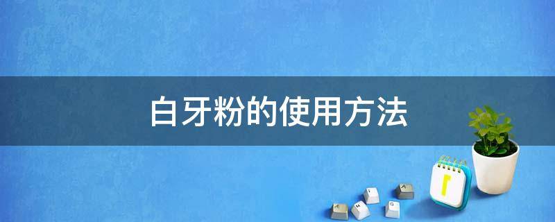 白牙粉的使用方法 白牙粉怎么使用教程