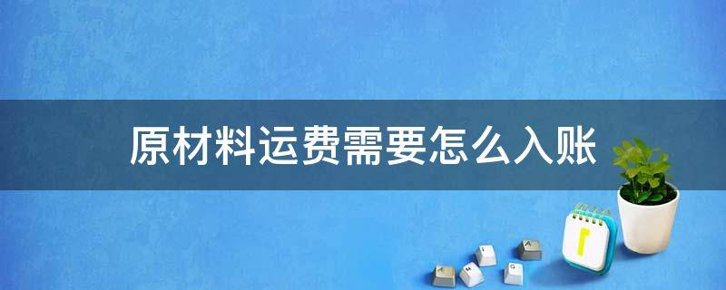 原材料运费需要怎么入账 原材料运费怎么记账