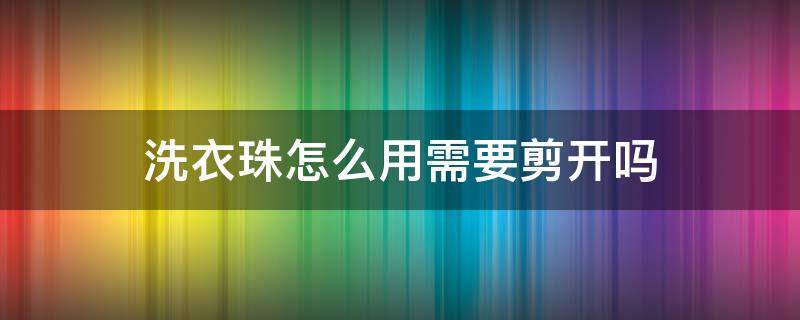 洗衣珠怎么用需要剪开吗 洗衣凝珠怎么用要撕开吗