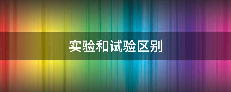 实验和试验区别 实验和试验区别是什么