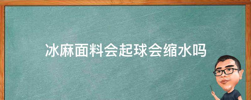 冰麻面料会起球会缩水吗（冰麻面料容易起球吗）