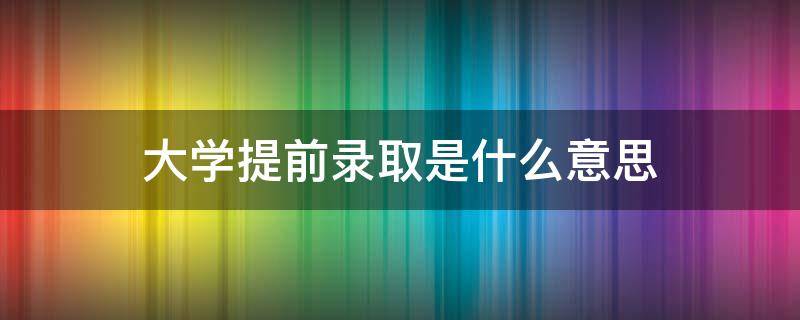 大学提前录取是什么意思（提前录取是什么意思?）