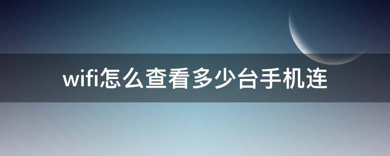 wifi怎么查看多少台手机连（怎么查看wifi连接了几台手机）