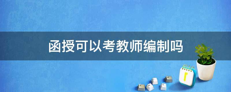 函授可以考教师编制吗 函授可以考教师编制吗山东