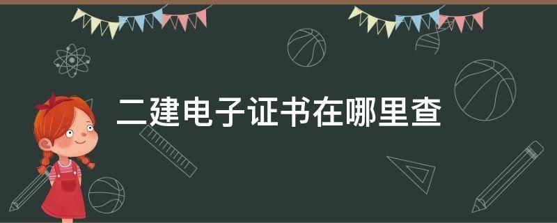 二建电子证书在哪里查 二建电子证书在哪里查河南2021年