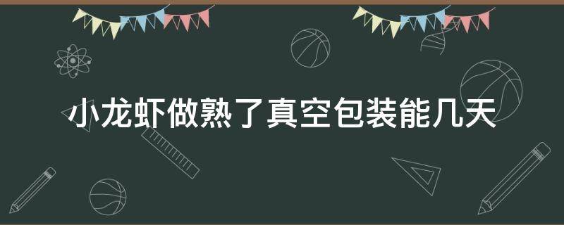 小龙虾做熟了真空包装能几天（煮熟的小龙虾真空能放多久）