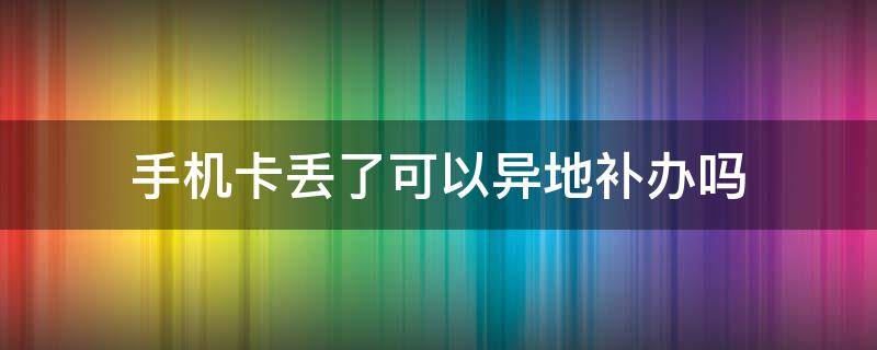 手机卡丢了可以异地补办吗（电信手机卡丢了可以异地补办吗）