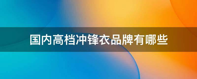 国内高档冲锋衣品牌有哪些（国内十大品牌冲锋衣）