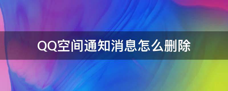 QQ空间通知消息怎么删除 qq空间通知消息为什么删不掉