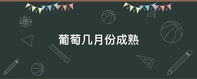 葡萄几月份成熟 葡萄几月份成熟上市