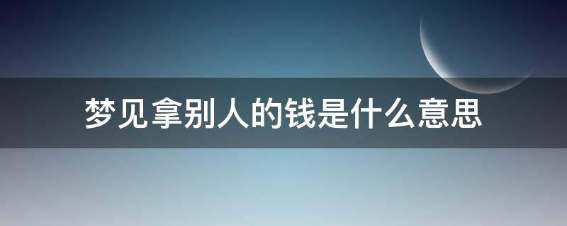 梦见拿别人的钱是什么意思（梦见拿别人的钱是什么意思周公解梦）