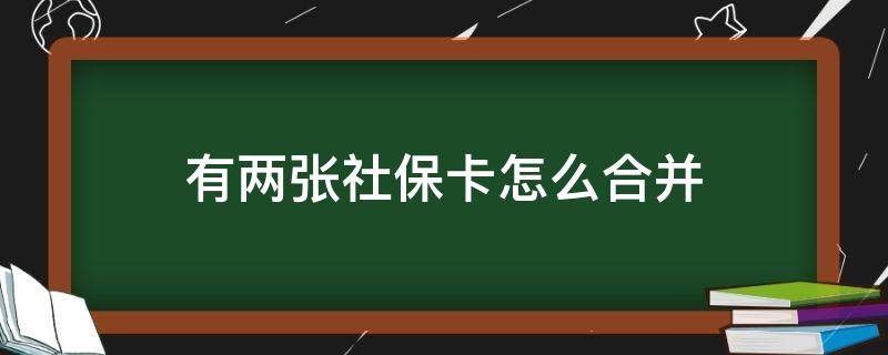 有两张社保卡怎么合并（两个人的社保卡怎么合并到一张）