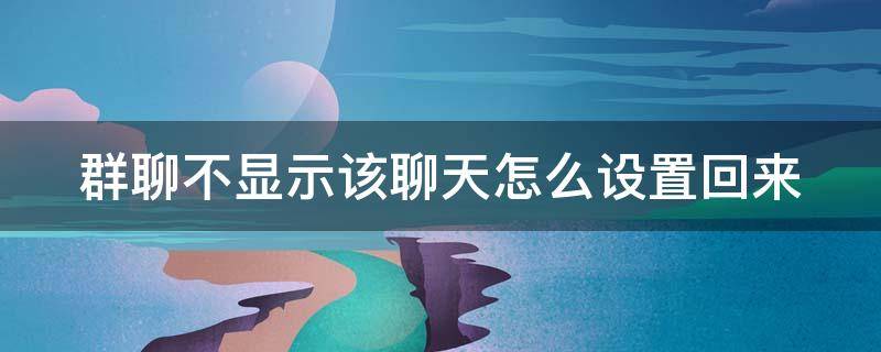 群聊不显示该聊天怎么设置回来 群聊不显示该聊天怎么设置回来呢