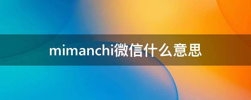 mimanchi微信什么意思 mi manchi微信是什么意思