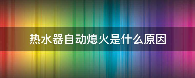 热水器自动熄火是什么原因 电热水器自动熄火是什么原因