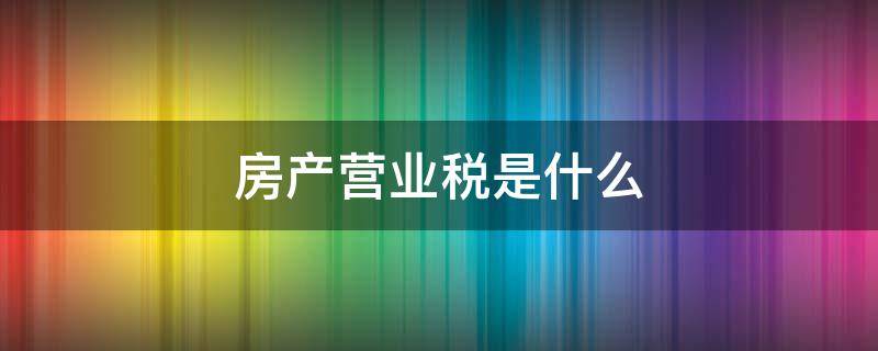 房产营业税是什么 房产营业税是什么意思