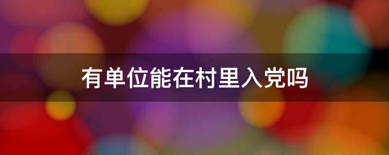 有单位能在村里入党吗（有单位的能在村里入党吗）