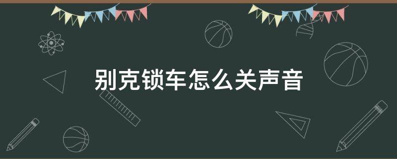 别克锁车怎么关声音（别克怎样设置锁车喇叭声）