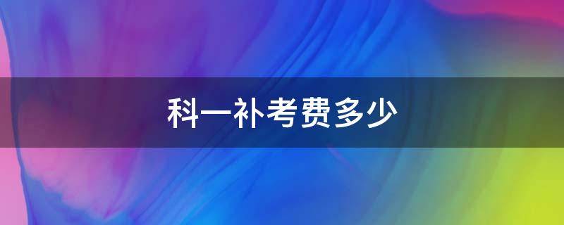 科一补考费多少（科一补考费多少钱 2021河北）