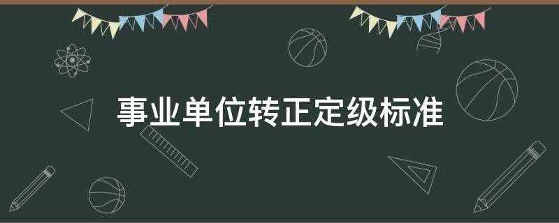 事业单位转正定级标准（事业单位转正定级标准文件）