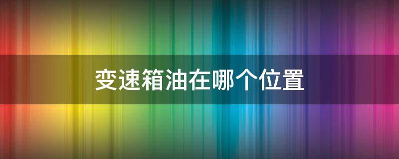 变速箱油在哪个位置 变速箱油在哪个位置换