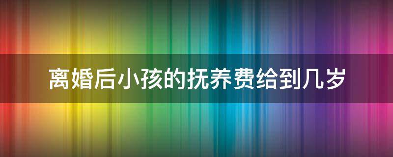 离婚后小孩的抚养费给到几岁 离婚孩子的抚养费到几岁