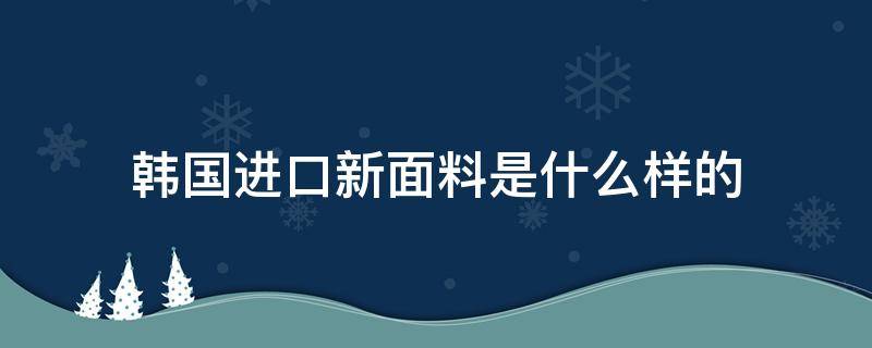 韩国进口新面料是什么样的（韩国进口面料商）