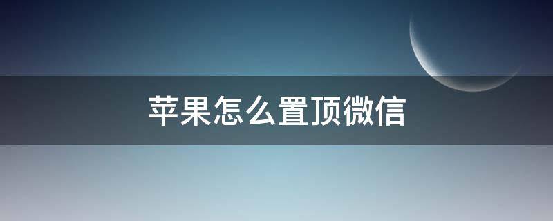 苹果怎么置顶微信（苹果怎么置顶微信公众号）