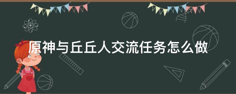 原神与丘丘人交流任务怎么做 原神怎样和丘丘人交流任务